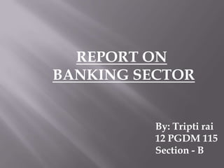 REPORT ON
BANKING SECTOR
By: Tripti rai
12 PGDM 115
Section - B
 