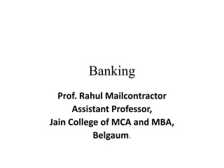 Banking
Prof. Rahul Mailcontractor
Assistant Professor,
Jain College of MCA and MBA,
Belgaum.
 