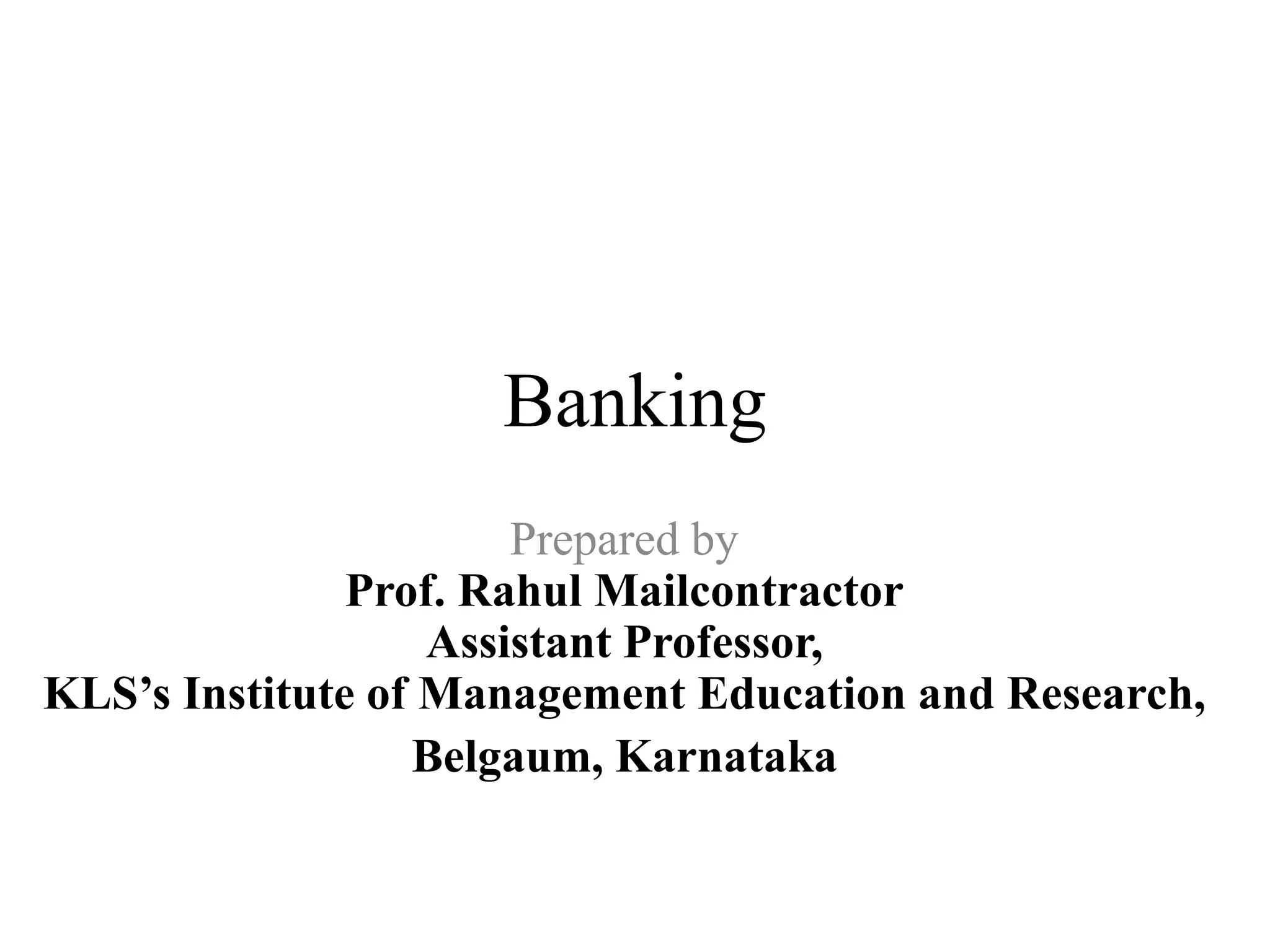 Banking
Prepared by
Prof. Rahul Mailcontractor
Assistant Professor,
KLS’s Institute of Management Education and Research,
Belgaum, Karnataka
 