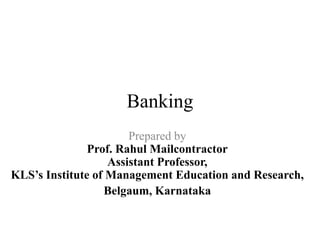 Banking
Prepared by
Prof. Rahul Mailcontractor
Assistant Professor,
KLS’s Institute of Management Education and Research,
Belgaum, Karnataka
 