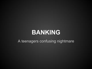 BANKING
A teenagers confusing nightmare
 