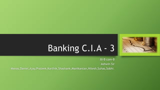 Banking C.I.A - 3
III-B com-B
Ashwin Sir
Manas,Daniel,Ajay,Prateek,Karthik,Shashank,Manikantan,Nitesh,Suhas,Sobhi.
 
