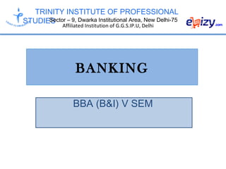 TRINITY INSTITUTE OF PROFESSIONAL
STUDIESSector – 9, Dwarka Institutional Area, New Delhi-75
Affiliated Institution of G.G.S.IP.U, Delhi
BANKING
BBA (B&I) V SEM
 