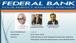 Date of Establishment: 28-04 1931
Headquarter: Aluva, kochi, kerala
Directors: Sudhir Moreshwar Joshi, Balagopal Chandrasekhar, Dilip Gena
Sadarangani, Harish Hansubhai Engineer, Grace Elizabeth Koshie
Mr. Shyam Srinivasan,
Managing Director & CEO,
Mr. Nilesh Shivji Vikamsey,
Part Time Chairman
 