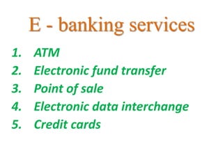 E - banking services
1. ATM
2. Electronic fund transfer
3. Point of sale
4. Electronic data interchange
5. Credit cards
 