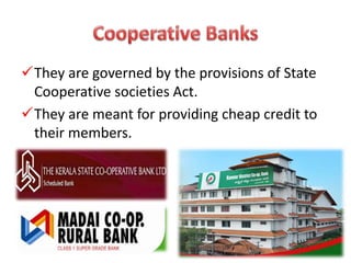 They are governed by the provisions of State
Cooperative societies Act.
They are meant for providing cheap credit to
their members.
 