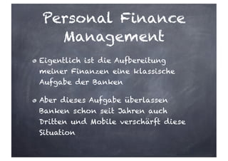 Personal Finance
Management
Eigentlich ist die Aufbereitung
meiner Finanzen eine klassische
Aufgabe der Banken
Aber dieses Aufgabe überlassen
Banken schon seit Jahren auch
Dritten und Mobile verschärft diese
Situation
 