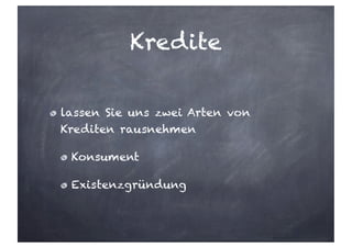 Kredite
lassen Sie uns zwei Arten von
Krediten rausnehmen
Konsument
Existenzgründung
 