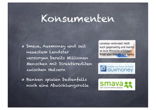 Konsumenten
Smava, Auxmoney und seit
neuestem Lendstar
versorgen bereits Millionen
Menschen mit Direktkrediten
zwischen Nutzern
Banken spielen bestenfalls
noch eine Abwicklungsrolle
 