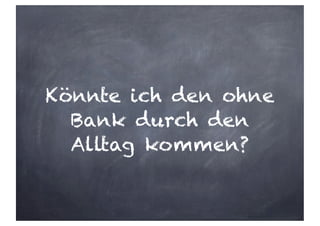 Könnte ich den ohne
Bank durch den
Alltag kommen?
 