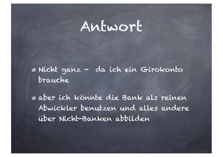 Antwort
Nicht ganz - da ich ein Girokonto
brauche
aber ich könnte die Bank als reinen
Abwickler benutzen und alles andere
über Nicht-Banken abbilden
 