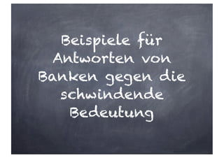 Beispiele für
Antworten von
Banken gegen die
schwindende
Bedeutung
 