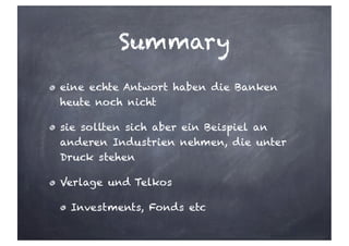 Summary
eine echte Antwort haben die Banken
heute noch nicht
sie sollten sich aber ein Beispiel an
anderen Industrien nehmen, die unter
Druck stehen
Verlage und Telkos
Investments, Fonds etc
 