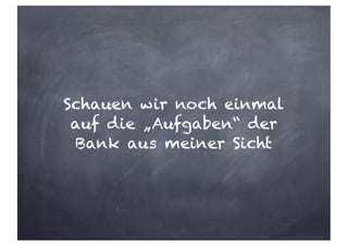 Schauen wir noch einmal
auf die „Aufgaben“ der
Bank aus meiner Sicht
 