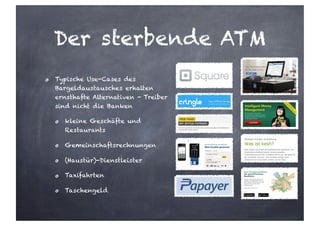 Der sterbende ATM
Typische Use-Cases des
Bargeldaustausches erhalten
ernsthafte Alternativen - Treiber
sind nicht die Banken
kleine Geschäfte und
Restaurants
Gemeinschaftsrechnungen
(Haustür)-Dienstleister
Taxifahrten
Taschengeld
 