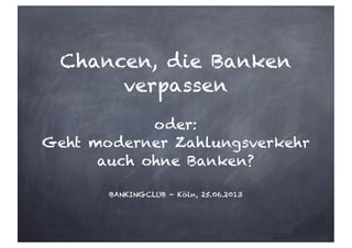 Chancen, die Banken
verpassen
oder:
Geht moderner Zahlungsverkehr
auch ohne Banken?
BANKINGCLUB - Köln, 25.06.2013
 