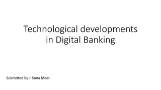 Technological developments
in Digital Banking
Submitted by – Sona Meer
 