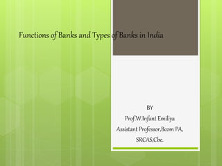 Functions of Banks and Types of Banks in India
BY
Prof.W.Infant Emiliya
Assistant Professor,Bcom PA,
SRCAS,Cbe.
 