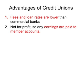 Advantages of Credit Unions
1. Fees and loan rates are lower than
commercial banks
2. Not for profit, so any earnings are paid to
member accounts.
 
