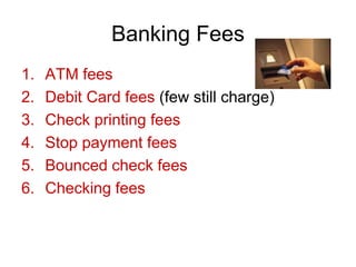 Banking Fees
1. ATM fees
2. Debit Card fees (few still charge)
3. Check printing fees
4. Stop payment fees
5. Bounced check fees
6. Checking fees
 