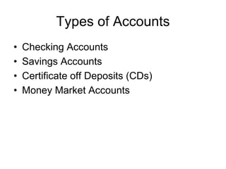 Types of Accounts
• Checking Accounts
• Savings Accounts
• Certificate off Deposits (CDs)
• Money Market Accounts
 