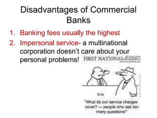 Disadvantages of Commercial
Banks
1. Banking fees usually the highest
2. Impersonal service- a multinational
corporation doesn’t care about your
personal problems!
 