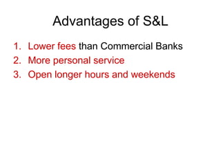 Advantages of S&L
1. Lower fees than Commercial Banks
2. More personal service
3. Open longer hours and weekends
 