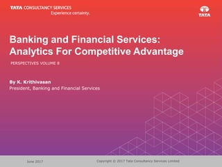 Copyright © 2017 Tata Consultancy Services LimitedJune 2017
Banking and Financial Services:
Analytics For Competitive Advantage
PERSPECTIVES VOLUME 8
By K. Krithivasan
President, Banking and Financial Services
 