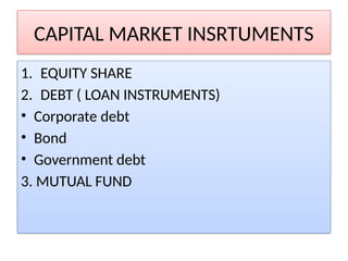 CAPITAL MARKET INSRTUMENTS
1. EQUITY SHARE
2. DEBT ( LOAN INSTRUMENTS)
• Corporate debt
• Bond
• Government debt
3. MUTUAL FUND
 