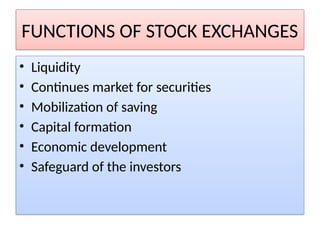 FUNCTIONS OF STOCK EXCHANGES
• Liquidity
• Continues market for securities
• Mobilization of saving
• Capital formation
• Economic development
• Safeguard of the investors
 