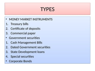 TYPES
• MONEY MARKET INSTRUMENTS
1. Treasury bills
2. Certificate of deposits
3. Commercial paper
• Government securities
1. Cash Management Bills
2. Dated Government securities
3. State Development loans
4. Special securities
• Corporate Bonds
 