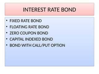 INTEREST RATE BOND
• FIXED RATE BOND
• FLOATING RATE BOND
• ZERO COUPON BOND
• CAPITAL INDEXED BOND
• BOND WITH CALL/PUT OPTION
 