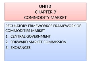 UNIT3
CHAPTER 9
COMMODITY MARKET
REGULATORY FRMEWORKOF FRAMEWORK OF
COMMODITIES MARKET
1. CENTRAL GOVERNMENT
2. FORWARD MARKET COMMISSION
3. EXCHANGES
 