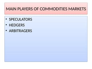 MAIN PLAYERS OF COMMODITIES MARKETS
• SPECULATORS
• HEDGERS
• ARBITRAGERS
 