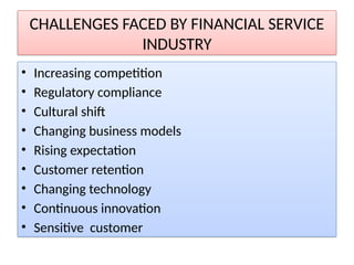 CHALLENGES FACED BY FINANCIAL SERVICE
INDUSTRY
• Increasing competition
• Regulatory compliance
• Cultural shift
• Changing business models
• Rising expectation
• Customer retention
• Changing technology
• Continuous innovation
• Sensitive customer
 