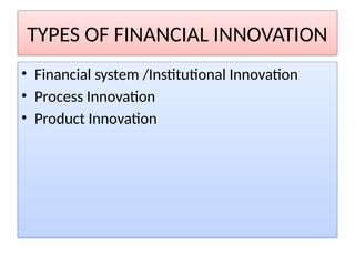 TYPES OF FINANCIAL INNOVATION
• Financial system /Institutional Innovation
• Process Innovation
• Product Innovation
 