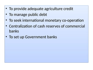 • To provide adequate agriculture credit
• To manage public debt
• To seek international monetary co-operation
• Centralization of cash reserves of commercial
banks
• To set up Government banks
 