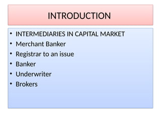 INTRODUCTION
• INTERMEDIARIES IN CAPITAL MARKET
• Merchant Banker
• Registrar to an issue
• Banker
• Underwriter
• Brokers
 