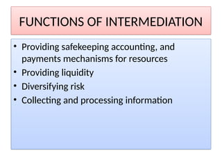 FUNCTIONS OF INTERMEDIATION
• Providing safekeeping accounting, and
payments mechanisms for resources
• Providing liquidity
• Diversifying risk
• Collecting and processing information
 