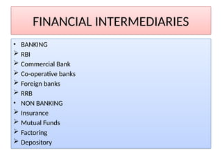 FINANCIAL INTERMEDIARIES
• BANKING
 RBI
 Commercial Bank
 Co-operative banks
 Foreign banks
 RRB
• NON BANKING
 Insurance
 Mutual Funds
 Factoring
 Depository
 