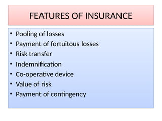 FEATURES OF INSURANCE
• Pooling of losses
• Payment of fortuitous losses
• Risk transfer
• Indemnification
• Co-operative device
• Value of risk
• Payment of contingency
 