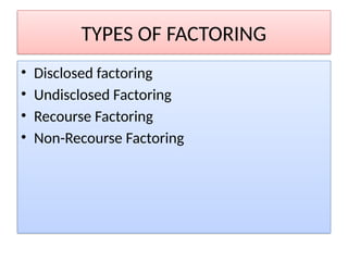 TYPES OF FACTORING
• Disclosed factoring
• Undisclosed Factoring
• Recourse Factoring
• Non-Recourse Factoring
 