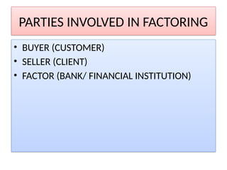 PARTIES INVOLVED IN FACTORING
• BUYER (CUSTOMER)
• SELLER (CLIENT)
• FACTOR (BANK/ FINANCIAL INSTITUTION)
 