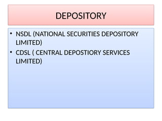 DEPOSITORY
• NSDL (NATIONAL SECURITIES DEPOSITORY
LIMITED)
• CDSL ( CENTRAL DEPOSTIORY SERVICES
LIMITED)
 