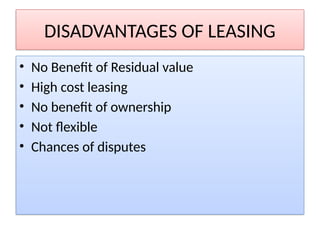 DISADVANTAGES OF LEASING
• No Benefit of Residual value
• High cost leasing
• No benefit of ownership
• Not flexible
• Chances of disputes
 
