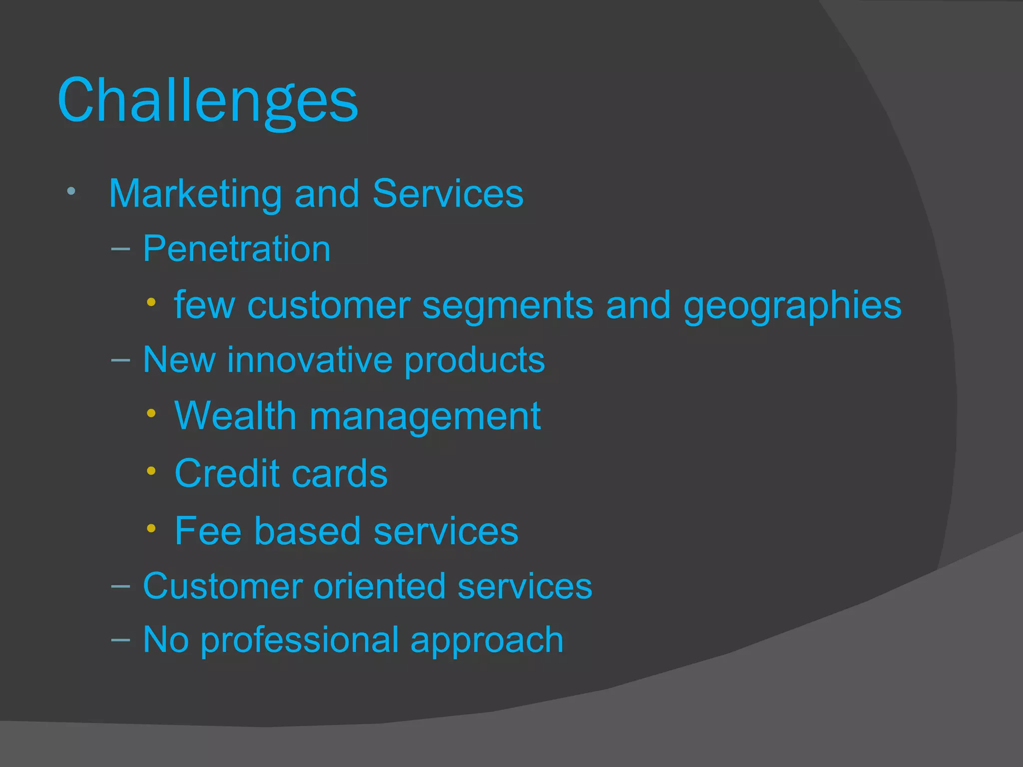 Challenges Marketing and Services Penetration few customer segments and geographies New innovative products Wealth management Credit cards Fee based services Customer oriented services No professional approach 