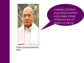 LIBERALIZATION & GLOBALIZATION MEASURES WERE INTRODUCED IN INDIA IN 1991-92. SHRI M.NARASIMHAM RAO   