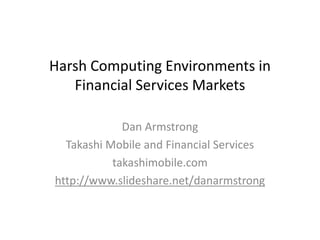 Harsh Computing Environments in
Financial Services Markets
Dan Armstrong
Takashi Mobile and Financial Services
takashimobile.com
http://www.slideshare.net/danarmstrong
 