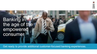 Banking in
the age of the
empowered
consumer
Get ready to provide additional customer-focused banking experiences.
 