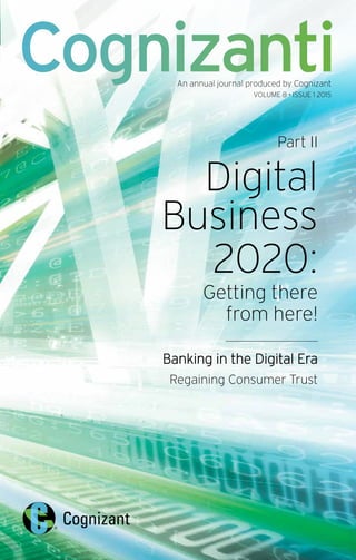 Part II
Digital
Business
2020:
Getting there
from here!
Banking in the Digital Era
Regaining Consumer Trust
CognizantiAn annual journal produced by Cognizant
VOLUME 8 • ISSUE 1 2015
 